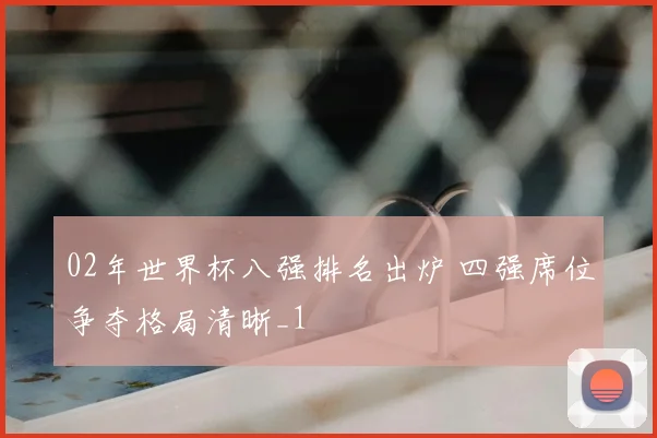 02年世界杯八强排名出炉 四强席位争夺格局清晰_1