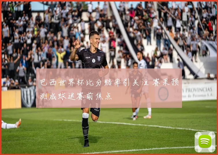 巴西世界杯比分赔率引关注 赛果预测成球迷赛前焦点