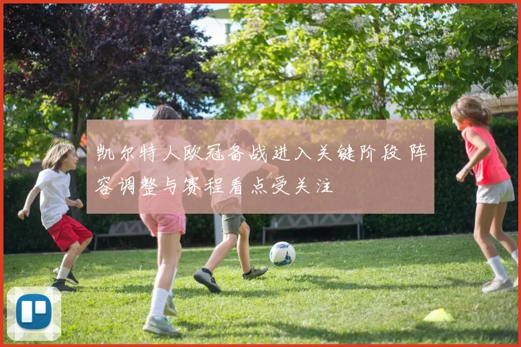 凯尔特人欧冠备战进入关键阶段 阵容调整与赛程看点受关注