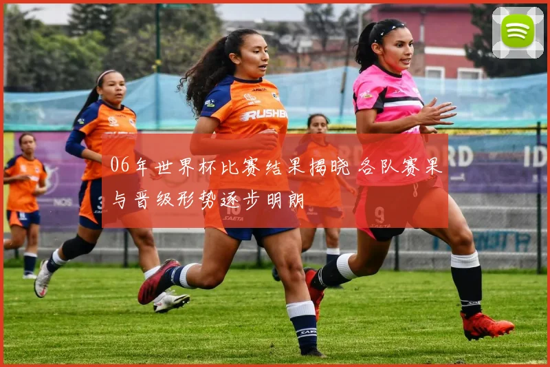 06年世界杯比赛结果揭晓 各队赛果与晋级形势逐步明朗