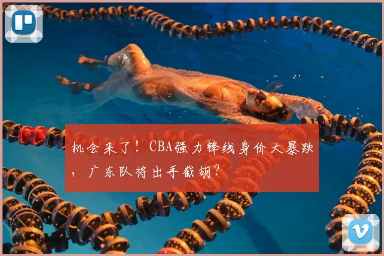 机会来了!CBA强力锋线身价大暴跌,广东队将出手截胡?
