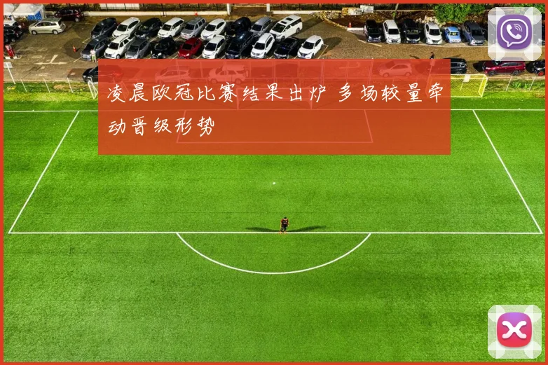 凌晨欧冠比赛结果出炉 多场较量牵动晋级形势
