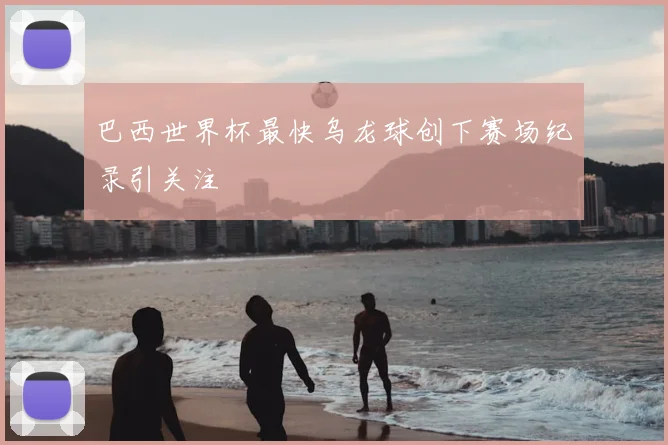 巴西世界杯最快乌龙球创下赛场纪录引关注