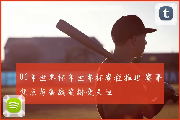 06年世界杯年世界杯赛程推进 赛事焦点与备战安排受关注