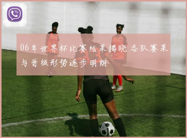 06年世界杯比赛结果揭晓 各队赛果与晋级形势逐步明朗