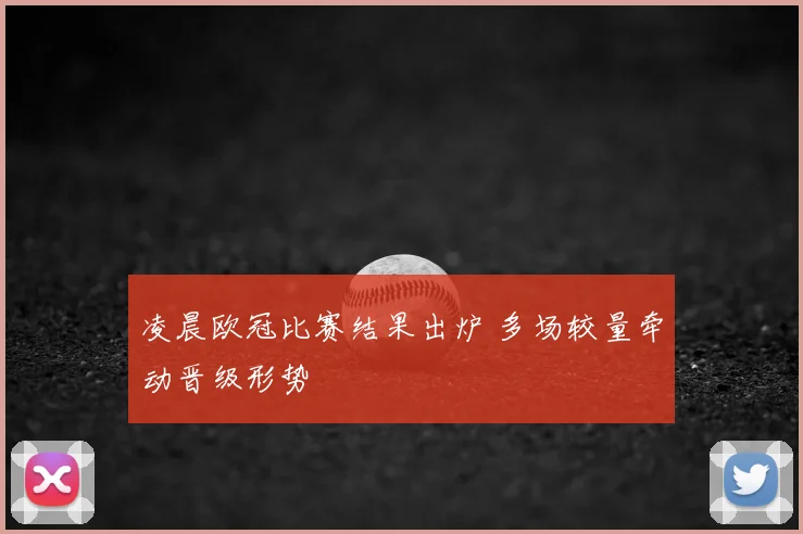 凌晨欧冠比赛结果出炉 多场较量牵动晋级形势