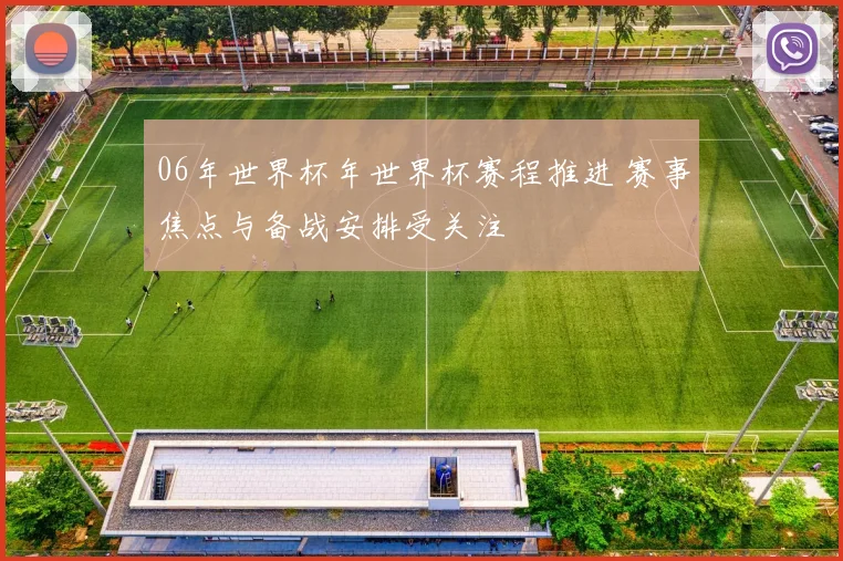 06年世界杯年世界杯赛程推进 赛事焦点与备战安排受关注